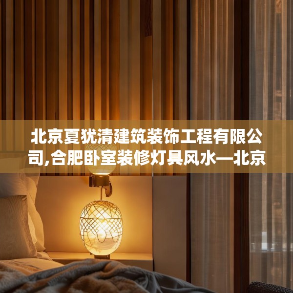 北京夏犹清建筑装饰工程有限公司,合肥卧室装修灯具风水—北京夏犹清建筑装饰工程有限公司525.a401b402c405fgy.412uyk