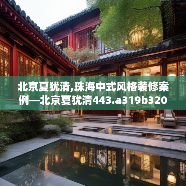 北京夏犹清,珠海中式风格装修案例—北京夏犹清443.a319b320c323fgy.330cvcx