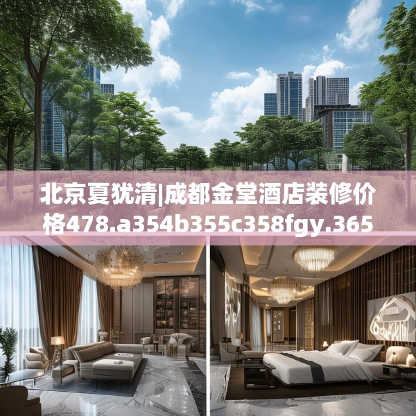 北京夏犹清|成都金堂酒店装修价格478.a354b355c358fgy.365sdA