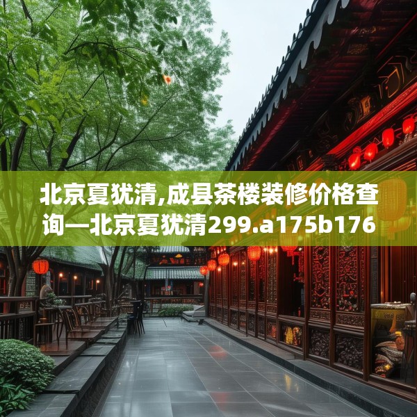 北京夏犹清,成县茶楼装修价格查询—北京夏犹清299.a175b176c179fgy.186cvcx