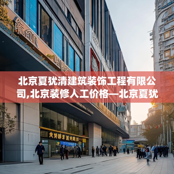 北京夏犹清建筑装饰工程有限公司,北京装修人工价格—北京夏犹清建筑装饰工程有限公司185.a61b62c65fgy.72fds