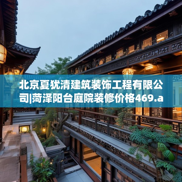北京夏犹清建筑装饰工程有限公司|菏泽阳台庭院装修价格469.a345b346c349fgy.356jhhj