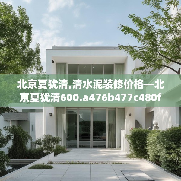 北京夏犹清,清水泥装修价格—北京夏犹清600.a476b477c480fgy.487dsfds