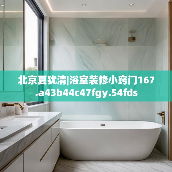 北京夏犹清|浴室装修小窍门167.a43b44c47fgy.54fds