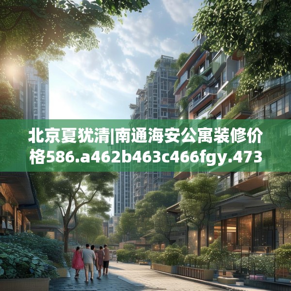 北京夏犹清|南通海安公寓装修价格586.a462b463c466fgy.473sdA