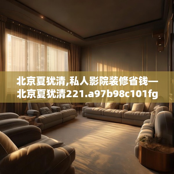 北京夏犹清,私人影院装修省钱—北京夏犹清221.a97b98c101fgy.108fds