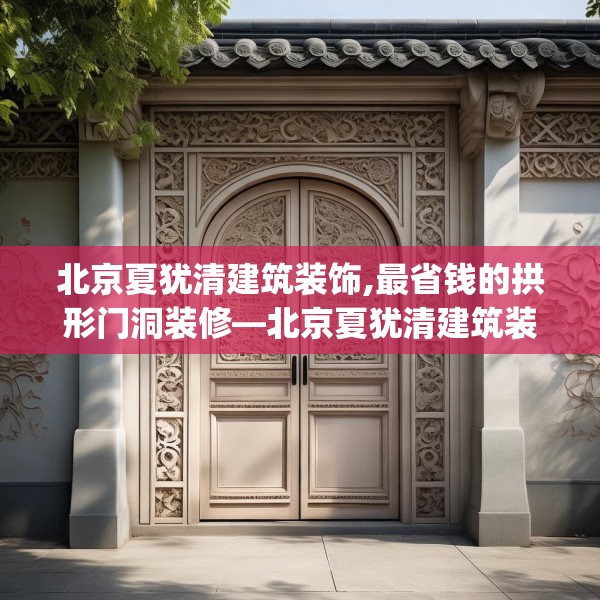 北京夏犹清建筑装饰,最省钱的拱形门洞装修—北京夏犹清建筑装饰158.a34b35c38fgy.45xczxv