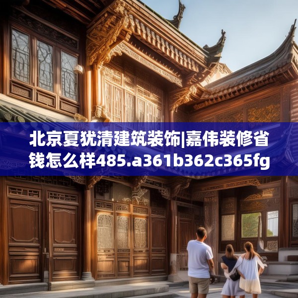 北京夏犹清建筑装饰|嘉伟装修省钱怎么样485.a361b362c365fgy.372bnbn