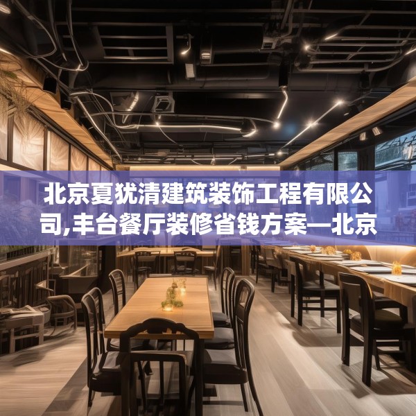 北京夏犹清建筑装饰工程有限公司,丰台餐厅装修省钱方案—北京夏犹清建筑装饰工程有限公司314.a190b191c194fgy.201wew