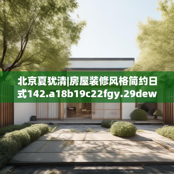 北京夏犹清|房屋装修风格简约日式142.a18b19c22fgy.29dewqe