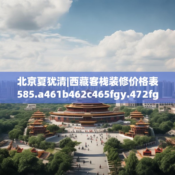 北京夏犹清|西藏客栈装修价格表585.a461b462c465fgy.472fghfd