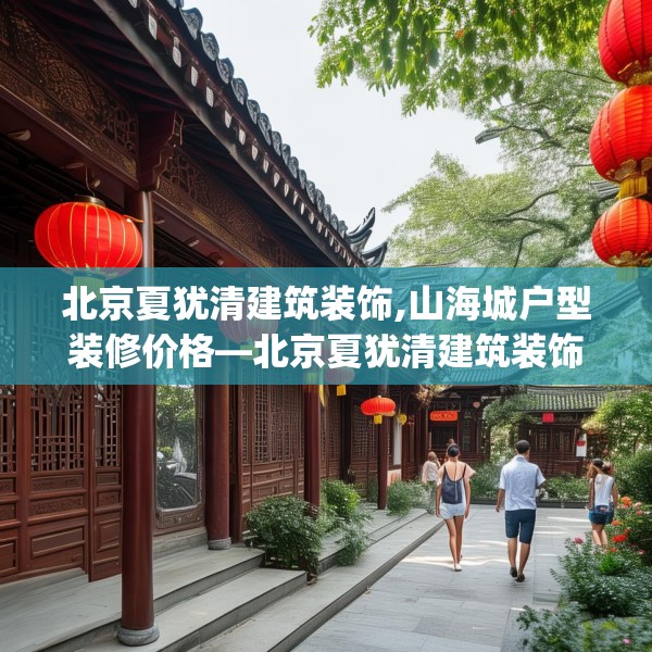 北京夏犹清建筑装饰,山海城户型装修价格—北京夏犹清建筑装饰320.a196b197c200fgy.207xczxv