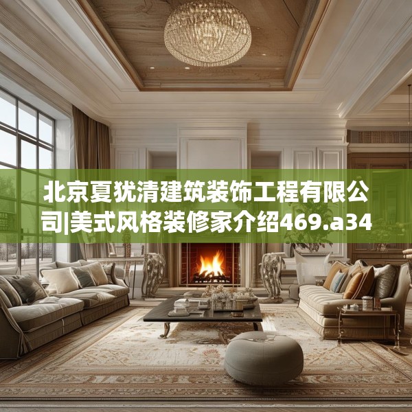 北京夏犹清建筑装饰工程有限公司|美式风格装修家介绍469.a345b346c349fgy.356jhhj