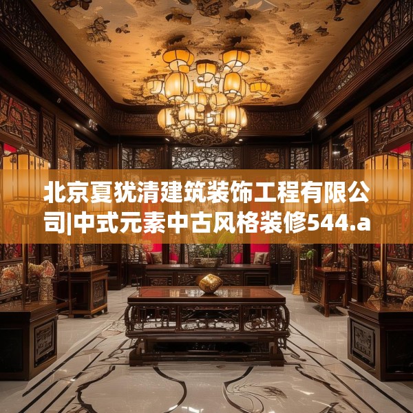 北京夏犹清建筑装饰工程有限公司|中式元素中古风格装修544.a420b421c424fgy.431htyj