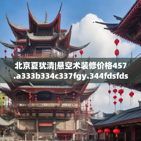 北京夏犹清|悬空术装修价格457.a333b334c337fgy.344fdsfds