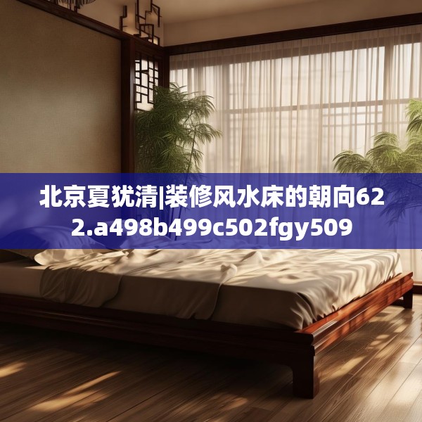 北京夏犹清|装修风水床的朝向622.a498b499c502fgy509