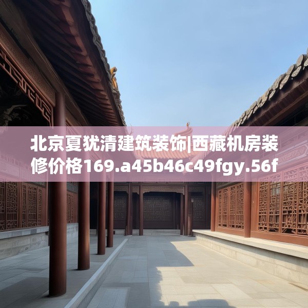 北京夏犹清建筑装饰|西藏机房装修价格169.a45b46c49fgy.56fdsfds