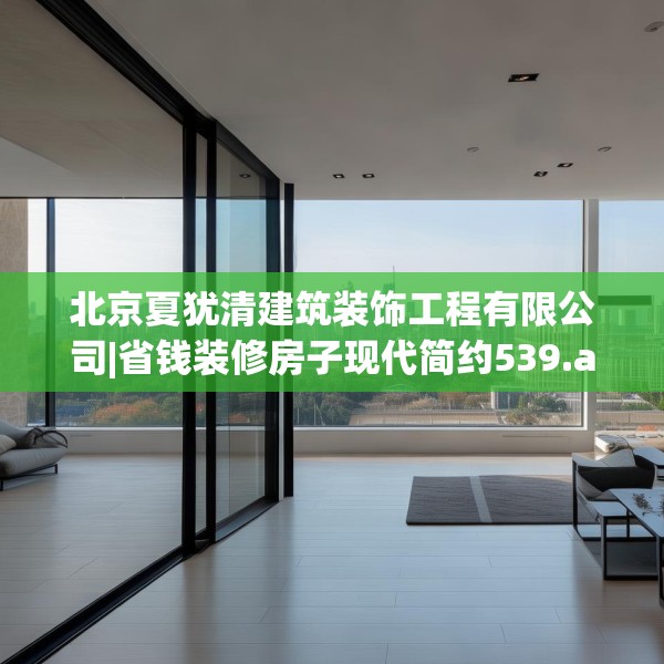 北京夏犹清建筑装饰工程有限公司|省钱装修房子现代简约539.a415b416c419fgy.426bnbn