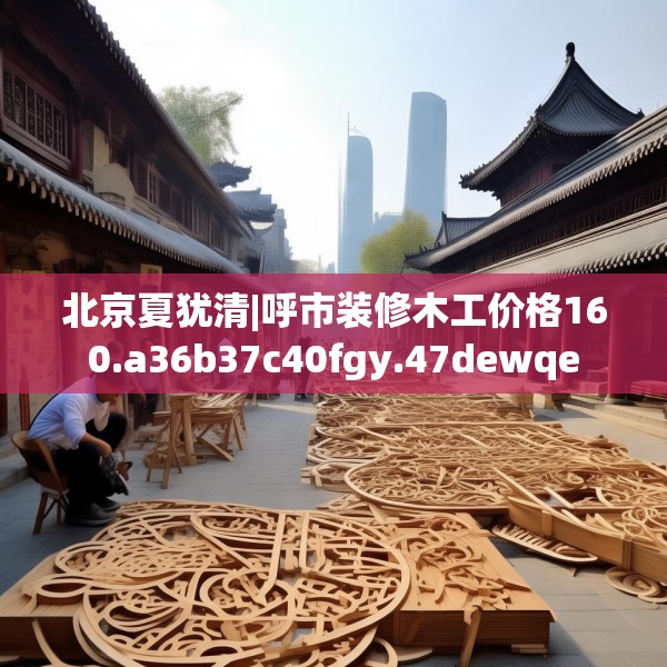 北京夏犹清|呼市装修木工价格160.a36b37c40fgy.47dewqe