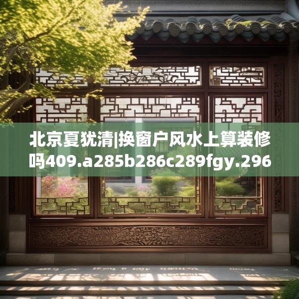 北京夏犹清|换窗户风水上算装修吗409.a285b286c289fgy.296poiy