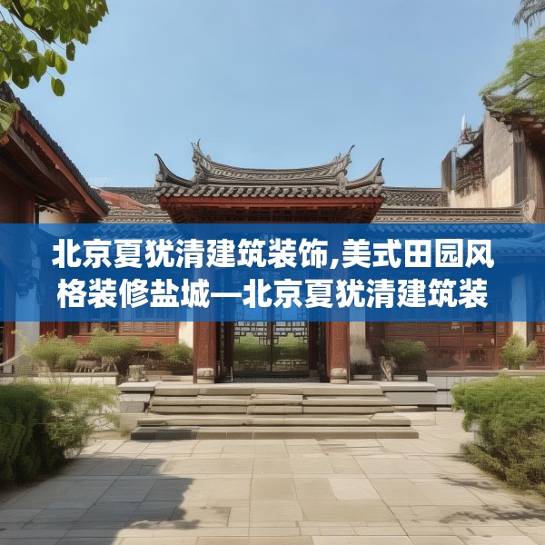 北京夏犹清建筑装饰,美式田园风格装修盐城—北京夏犹清建筑装饰195.a71b72c75fgy.82fhsg