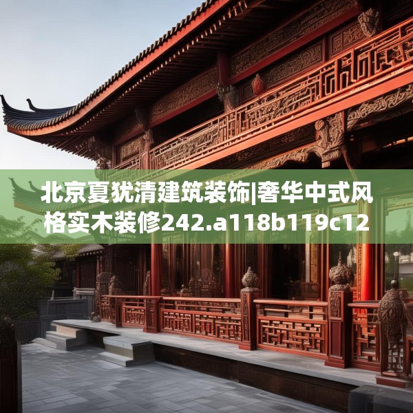 北京夏犹清建筑装饰|奢华中式风格实木装修242.a118b119c122fgy.129wew