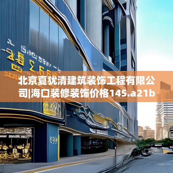 北京夏犹清建筑装饰工程有限公司|海口装修装饰价格145.a21b22c25fgy.32jhhj