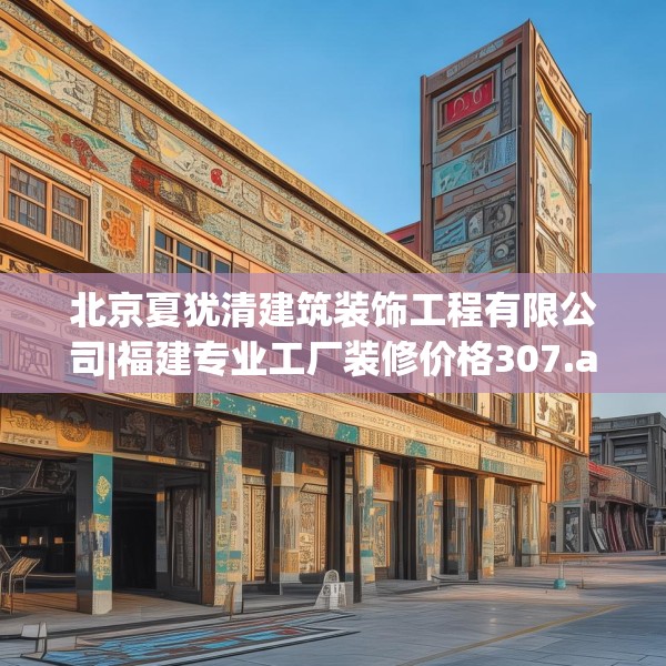 北京夏犹清建筑装饰工程有限公司|福建专业工厂装修价格307.a183b184c187fgy.194jhhj