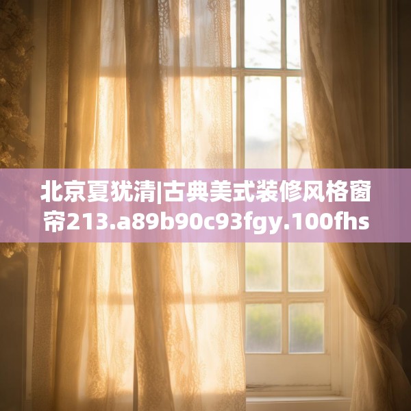 北京夏犹清|古典美式装修风格窗帘213.a89b90c93fgy.100fhsg