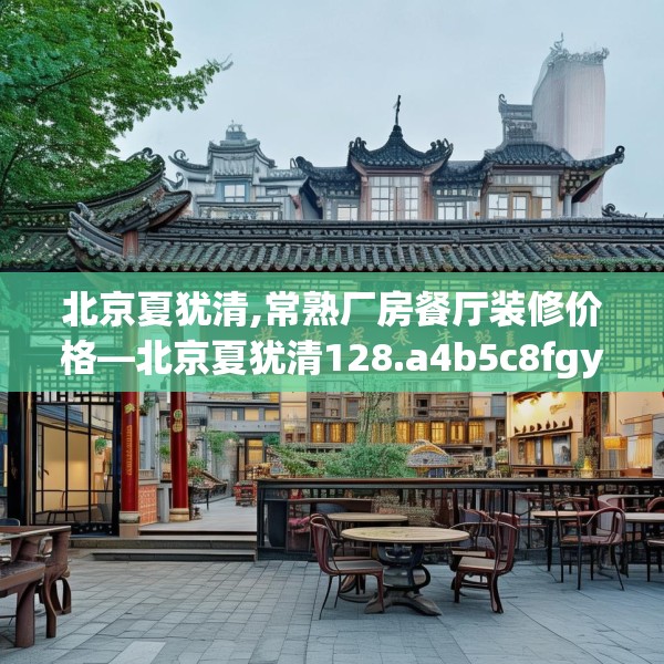 北京夏犹清,常熟厂房餐厅装修价格—北京夏犹清128.a4b5c8fgy.1576684