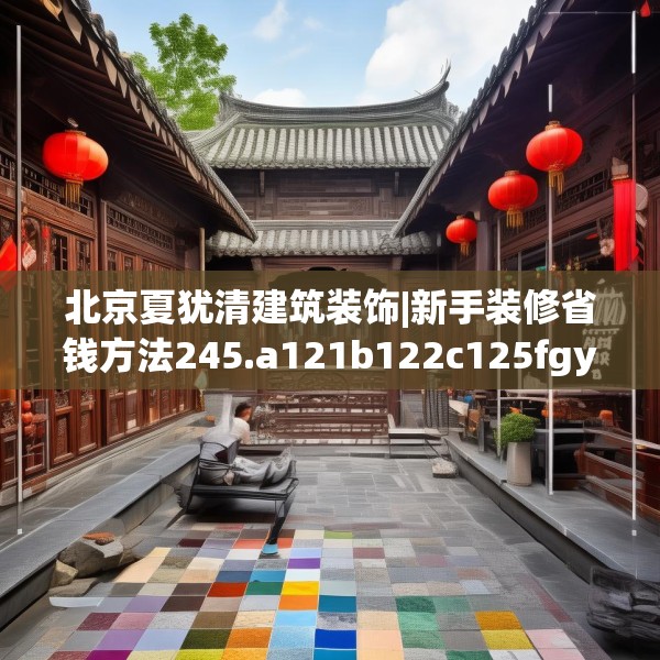 北京夏犹清建筑装饰|新手装修省钱方法245.a121b122c125fgy.132cvcx