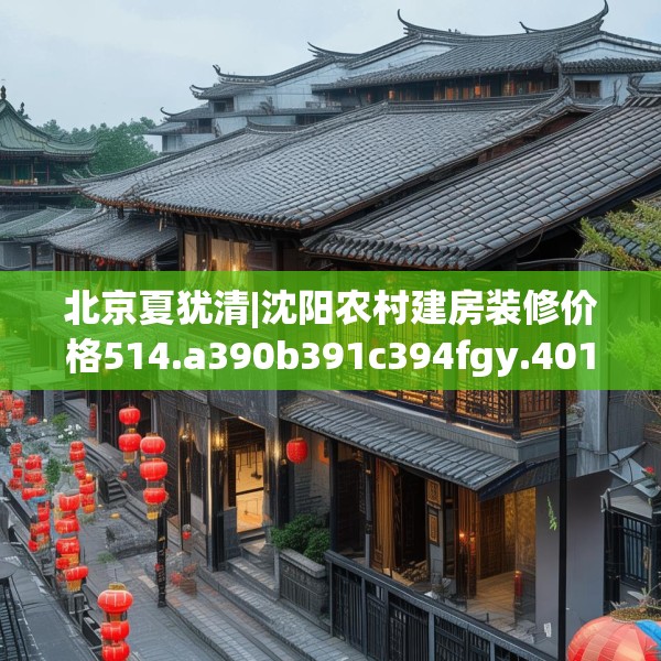北京夏犹清|沈阳农村建房装修价格514.a390b391c394fgy.401sdA