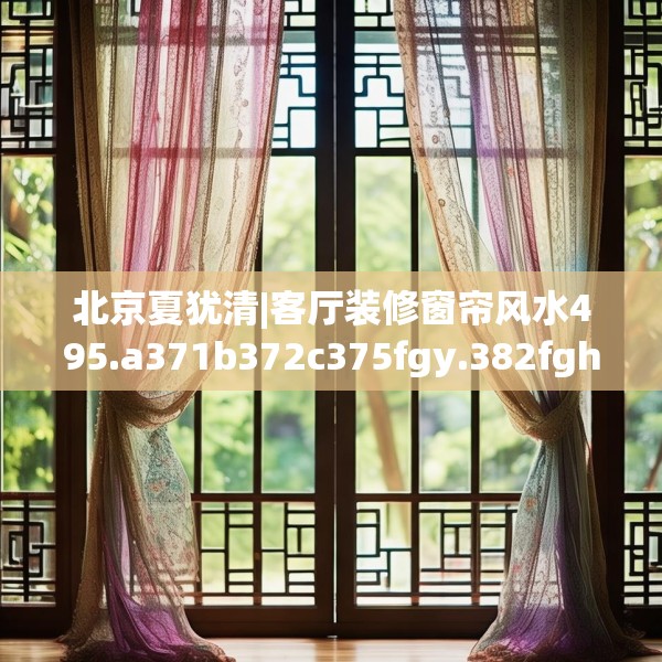 北京夏犹清|客厅装修窗帘风水495.a371b372c375fgy.382fghfd