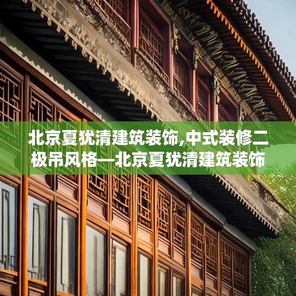 北京夏犹清建筑装饰,中式装修二极吊风格—北京夏犹清建筑装饰487.a363b364c367fgy.374jhhj
