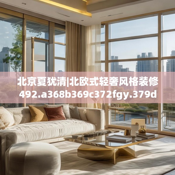 北京夏犹清|北欧式轻奢风格装修492.a368b369c372fgy.379dsfds