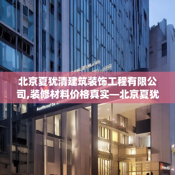 北京夏犹清建筑装饰工程有限公司,装修材料价格真实—北京夏犹清建筑装饰工程有限公司167.a43b44c47fgy.54fds
