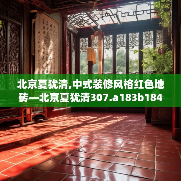 北京夏犹清,中式装修风格红色地砖—北京夏犹清307.a183b184c187fgy.194jhhj
