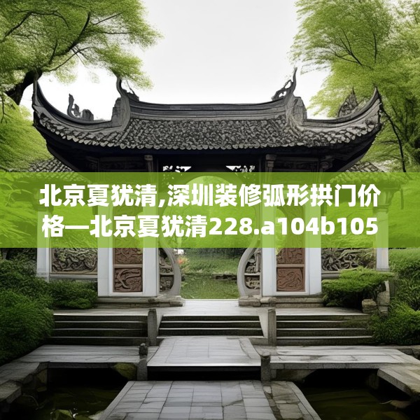 北京夏犹清,深圳装修弧形拱门价格—北京夏犹清228.a104b105c108fgy.115lkjl