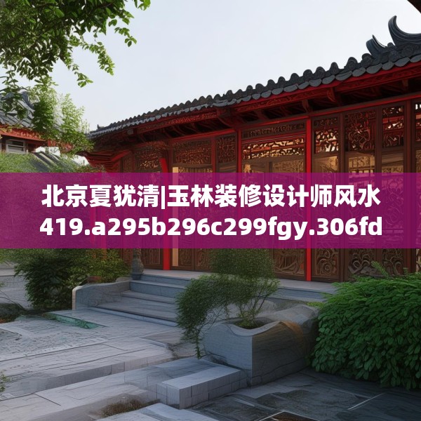 北京夏犹清|玉林装修设计师风水419.a295b296c299fgy.306fds