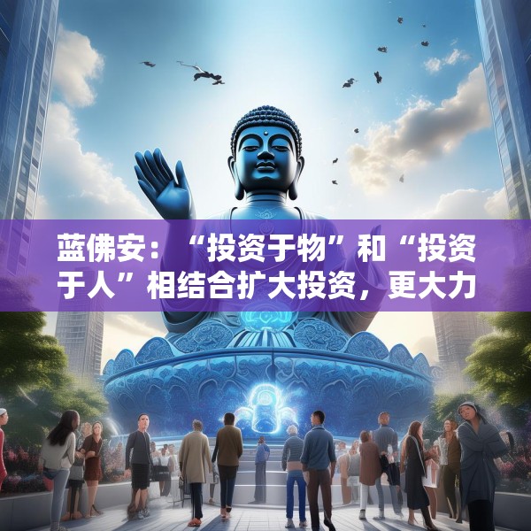 蓝佛安：“投资于物”和“投资于人”相结合扩大投资，更大力度支持“两重”“两新”