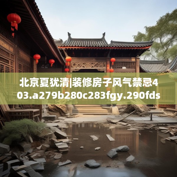 北京夏犹清|装修房子风气禁忌403.a279b280c283fgy.290fdsfds