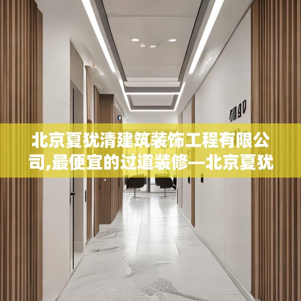 北京夏犹清建筑装饰工程有限公司,最便宜的过道装修—北京夏犹清建筑装饰工程有限公司245.a121b122c125fgy.132cvcx