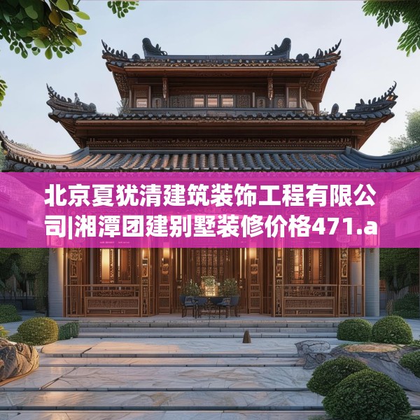北京夏犹清建筑装饰工程有限公司|湘潭团建别墅装修价格471.a347b348c351fgy.358uyk