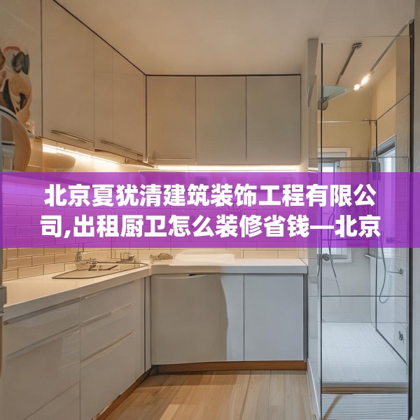 北京夏犹清建筑装饰工程有限公司,出租厨卫怎么装修省钱—北京夏犹清建筑装饰工程有限公司426.a302b303c306fgy.313lkjl