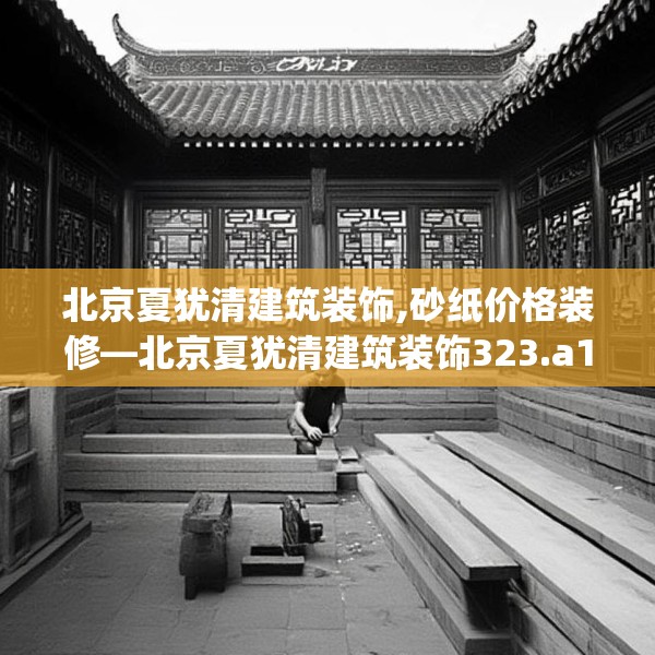北京夏犹清建筑装饰,砂纸价格装修—北京夏犹清建筑装饰323.a199b200c203fgy.210bnbn