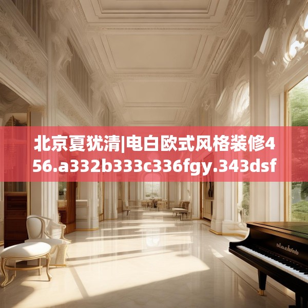 北京夏犹清|电白欧式风格装修456.a332b333c336fgy.343dsfds