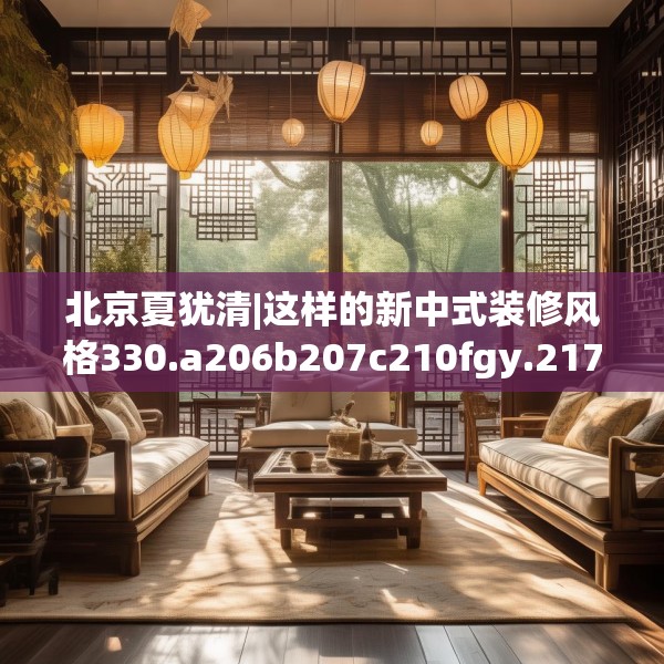 北京夏犹清|这样的新中式装修风格330.a206b207c210fgy.217dsfds