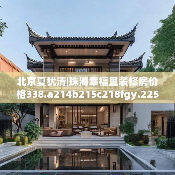 北京夏犹清|珠海幸福里装修房价格338.a214b215c218fgy.225xczxv