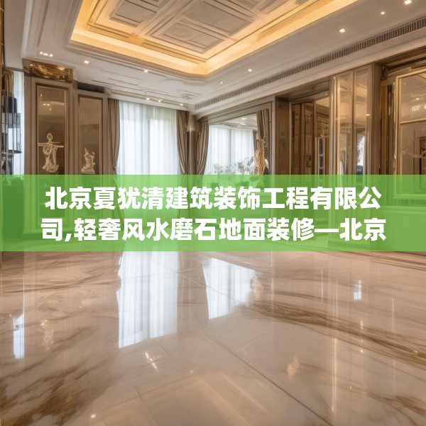 北京夏犹清建筑装饰工程有限公司,轻奢风水磨石地面装修—北京夏犹清建筑装饰工程有限公司477.a353b354c357fgy.364fghfd