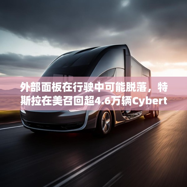 外部面板在行驶中可能脱落，特斯拉在美召回超4.6万辆Cybertruck